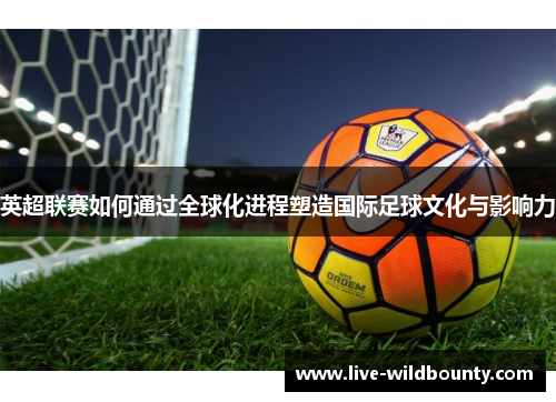 英超联赛如何通过全球化进程塑造国际足球文化与影响力