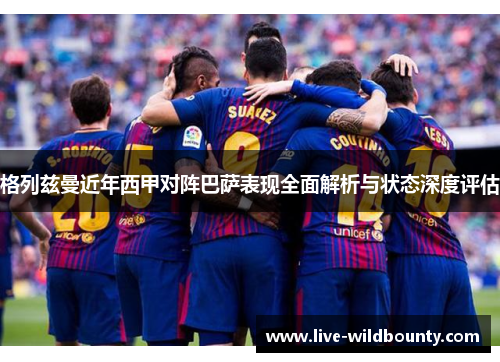 格列兹曼近年西甲对阵巴萨表现全面解析与状态深度评估