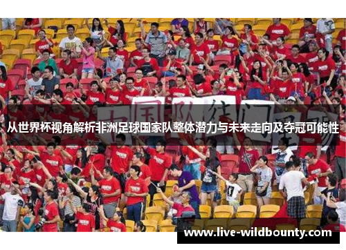 从世界杯视角解析非洲足球国家队整体潜力与未来走向及夺冠可能性