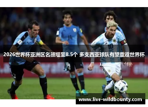 2026世界杯亚洲区名额增至8.5个 多支西亚球队有望重返世界杯