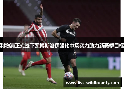 利物浦正式签下索博斯洛伊强化中场实力助力新赛季目标 利物浦正式签下索博斯洛伊强化中场实力助力新赛季目标