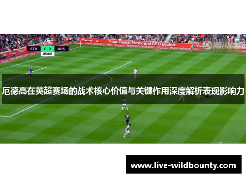 厄德高在英超赛场的战术核心价值与关键作用深度解析表现影响力 厄德高在英超赛场的战术核心价值与关键作用深度解析表现影响力