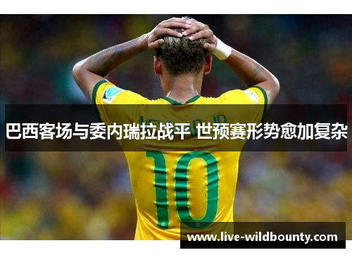 巴西客场与委内瑞拉战平 世预赛形势愈加复杂