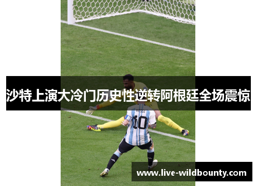 沙特上演大冷门历史性逆转阿根廷全场震惊