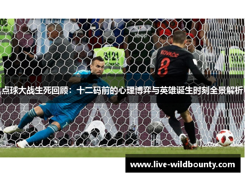 点球大战生死回顾：十二码前的心理博弈与英雄诞生时刻全景解析