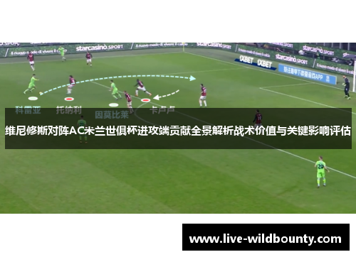 维尼修斯对阵AC米兰世俱杯进攻端贡献全景解析战术价值与关键影响评估