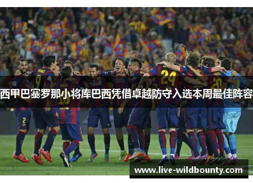西甲巴塞罗那小将库巴西凭借卓越防守入选本周最佳阵容 西甲巴塞罗那小将库巴西凭借卓越防守入选本周最佳阵容