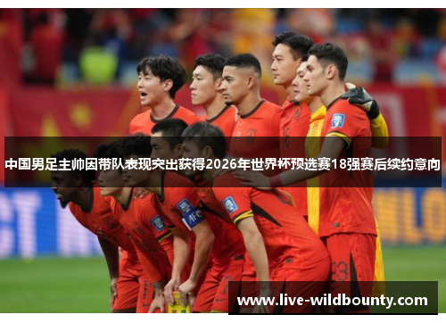 中国男足主帅因带队表现突出获得2026年世界杯预选赛18强赛后续约意向