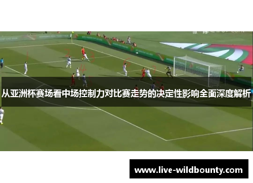 从亚洲杯赛场看中场控制力对比赛走势的决定性影响全面深度解析