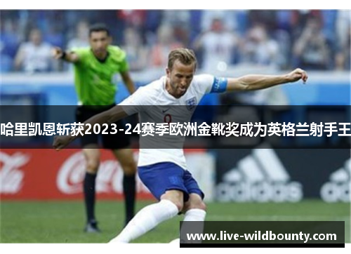 哈里凯恩斩获2023-24赛季欧洲金靴奖成为英格兰射手王 哈里凯恩斩获2023-24赛季欧洲金靴奖成为英格兰射手王