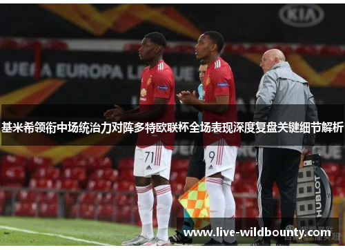 基米希领衔中场统治力对阵多特欧联杯全场表现深度复盘关键细节解析