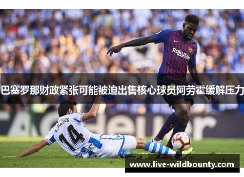 巴塞罗那财政紧张可能被迫出售核心球员阿劳霍缓解压力