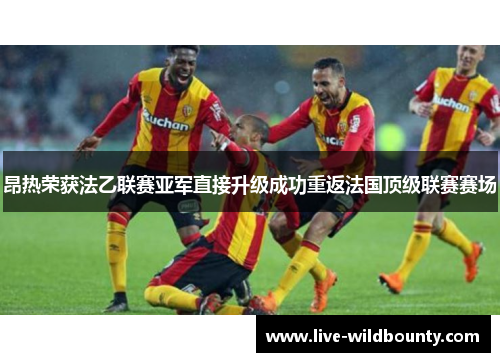 昂热荣获法乙联赛亚军直接升级成功重返法国顶级联赛赛场