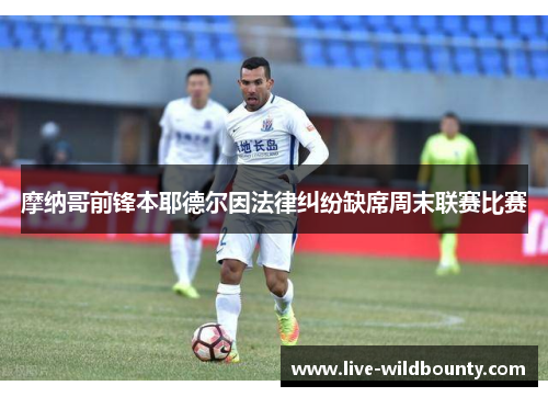 摩纳哥前锋本耶德尔因法律纠纷缺席周末联赛比赛