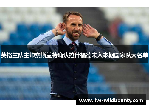 英格兰队主帅索斯盖特确认拉什福德未入本期国家队大名单