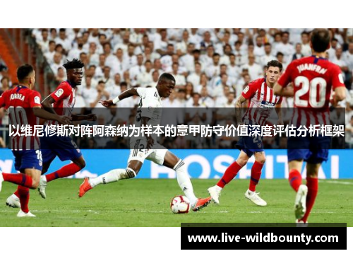 以维尼修斯对阵阿森纳为样本的意甲防守价值深度评估分析框架 以维尼修斯对阵阿森纳为样本的意甲防守价值深度评估分析框架