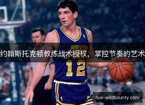 约翰斯托克顿教练战术授权,掌控节奏的艺术 约翰斯托克顿教练战术授权,掌控节奏的艺术