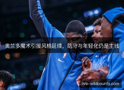 奥兰多魔术引援风格延续，防守与年轻化仍是主线